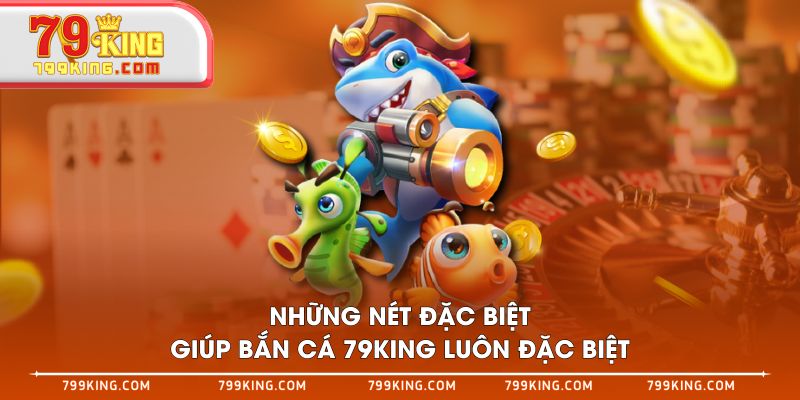 Những nét đặc biệt giúp bắn cá 79KING luôn đặc biệt